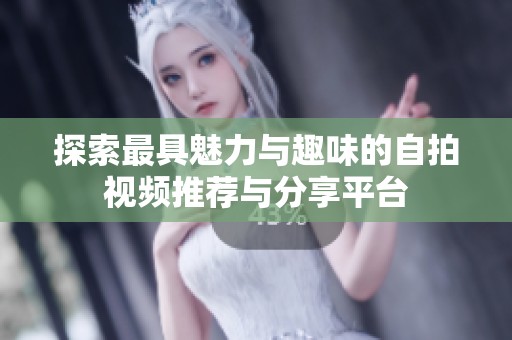 探索最具魅力与趣味的自拍视频推荐与分享平台