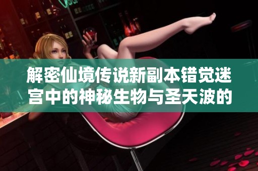 解密仙境传说新副本错觉迷宫中的神秘生物与圣天波的小怪攻略