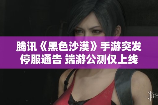 腾讯《黑色沙漠》手游突发停服通告 端游公测仅上线一个月便遭遇重大变故