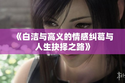 《白洁与高义的情感纠葛与人生抉择之路》