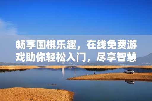畅享围棋乐趣，在线免费游戏助你轻松入门，尽享智慧对弈的魅力