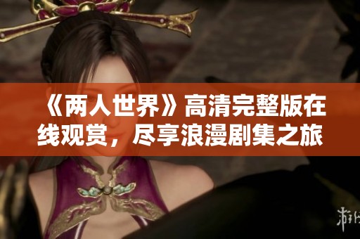 《两人世界》高清完整版在线观赏，尽享浪漫剧集之旅