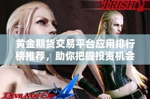 黄金期货交易平台应用排行榜推荐，助你把握投资机会与趋势