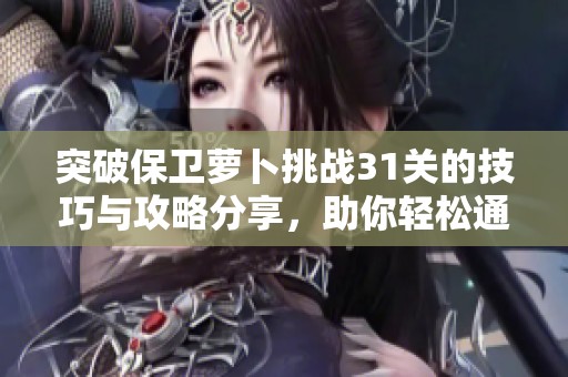 突破保卫萝卜挑战31关的技巧与攻略分享，助你轻松通关的秘诀大曝光