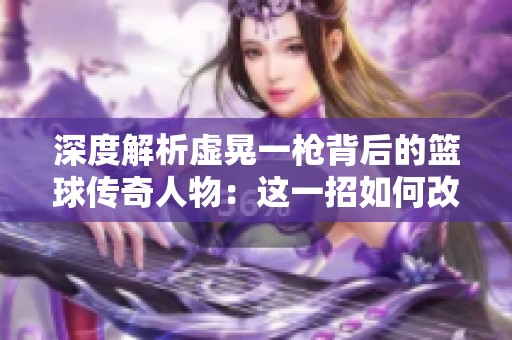 深度解析虚晃一枪背后的篮球传奇人物：这一招如何改变了他们的职业生涯