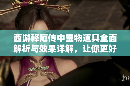 西游释厄传中宝物道具全面解析与效果详解，让你更好地掌握游戏技巧