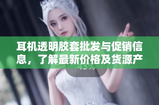 耳机透明胶套批发与促销信息，了解最新价格及货源产地详情