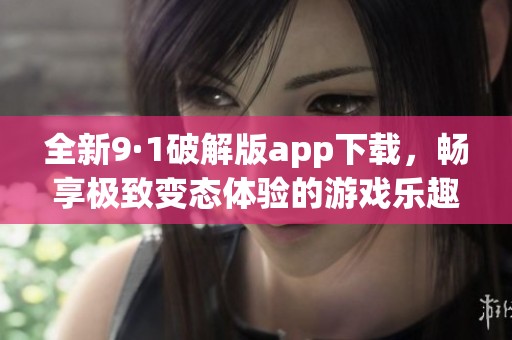 全新9·1破解版app下载，畅享极致变态体验的游戏乐趣