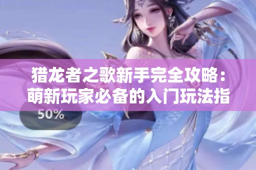 猎龙者之歌新手完全攻略：萌新玩家必备的入门玩法指南与技巧分享