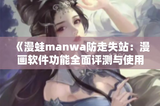 《漫蛙manwa防走失站：漫画软件功能全面评测与使用体验》