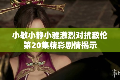 小敏小静小雅激烈对抗敌伦第20集精彩剧情揭示