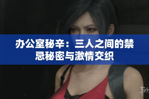 办公室秘辛：三人之间的禁忌秘密与激情交织