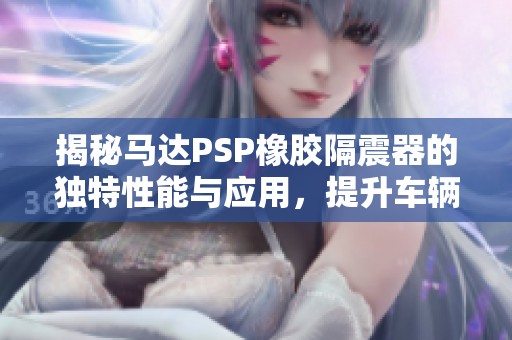 揭秘马达PSP橡胶隔震器的独特性能与应用，提升车辆舒适性与安全性