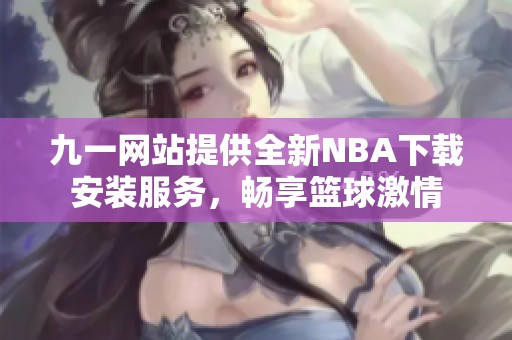 九一网站提供全新NBA下载安装服务，畅享篮球激情