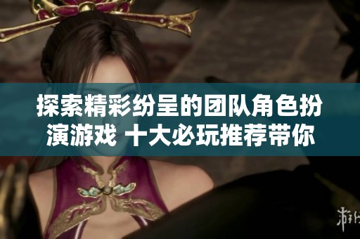 探索精彩纷呈的团队角色扮演游戏 十大必玩推荐带你体验无限乐趣