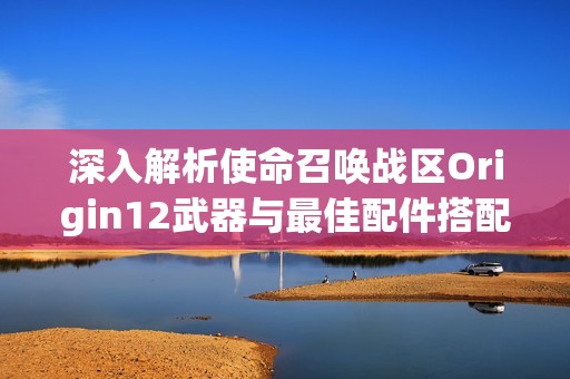 深入解析使命召唤战区Origin12武器与最佳配件搭配推荐全攻略