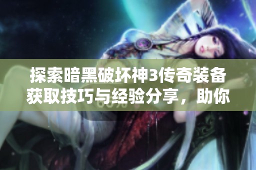 探索暗黑破坏神3传奇装备获取技巧与经验分享，助你提升实战掉落效率的攻略揭秘