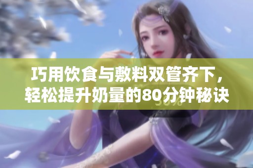 巧用饮食与敷料双管齐下，轻松提升奶量的80分钟秘诀