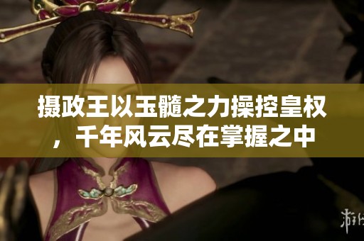 摄政王以玉髓之力操控皇权，千年风云尽在掌握之中