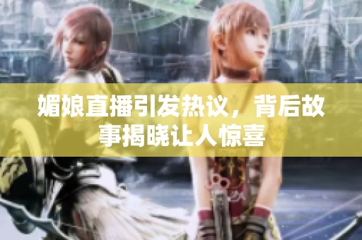媚娘直播引发热议，背后故事揭晓让人惊喜