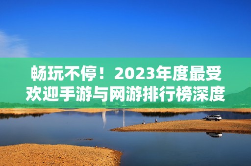畅玩不停！2023年度最受欢迎手游与网游排行榜深度探讨与推荐