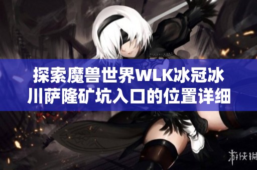 探索魔兽世界WLK冰冠冰川萨隆矿坑入口的位置详细指南与地图解析