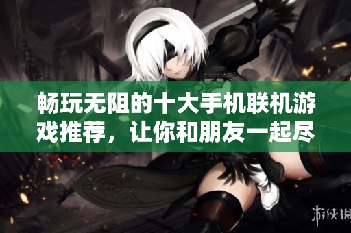 畅玩无阻的十大手机联机游戏推荐，让你和朋友一起尽享游戏乐趣