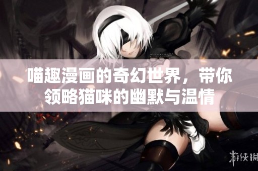 喵趣漫画的奇幻世界，带你领略猫咪的幽默与温情