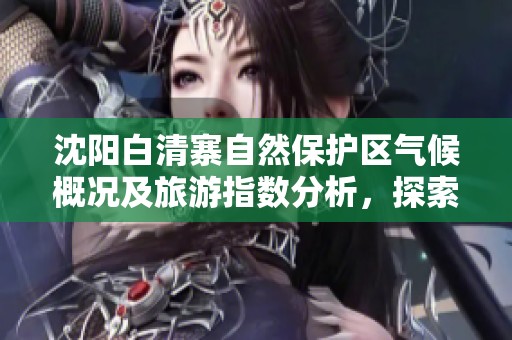 沈阳白清寨自然保护区气候概况及旅游指数分析，探索最佳出行时机与历史气温数据