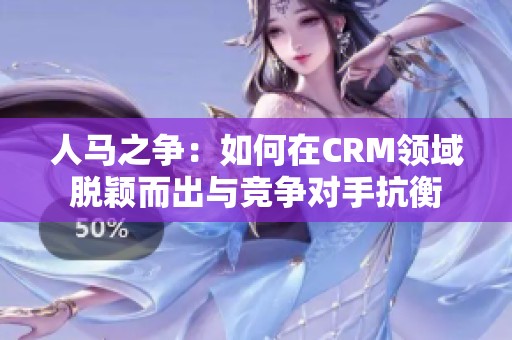 人马之争：如何在CRM领域脱颖而出与竞争对手抗衡