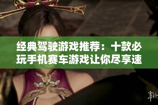 经典驾驶游戏推荐：十款必玩手机赛车游戏让你尽享速度与激情
