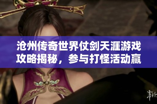 沧州传奇世界仗剑天涯游戏攻略揭秘，参与打怪活动赢取丰厚红包奖励！