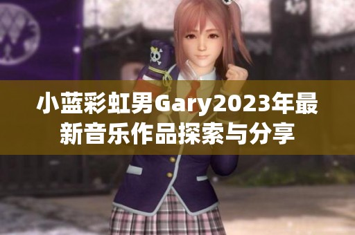 小蓝彩虹男Gary2023年最新音乐作品探索与分享