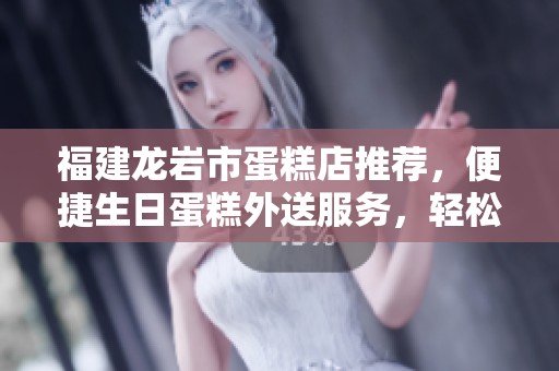 福建龙岩市蛋糕店推荐，便捷生日蛋糕外送服务，轻松预定让你的庆祝更精彩！