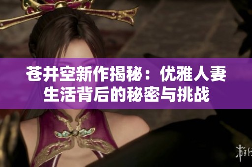 苍井空新作揭秘：优雅人妻生活背后的秘密与挑战