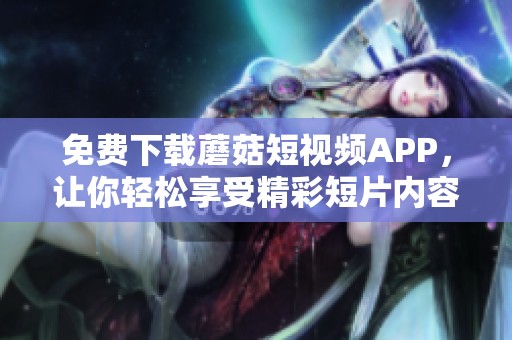 免费下载蘑菇短视频APP，让你轻松享受精彩短片内容