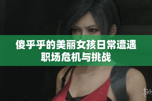 傻乎乎的美丽女孩日常遭遇职场危机与挑战
