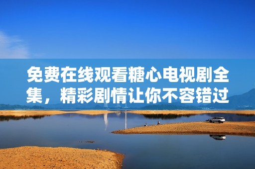 免费在线观看糖心电视剧全集，精彩剧情让你不容错过