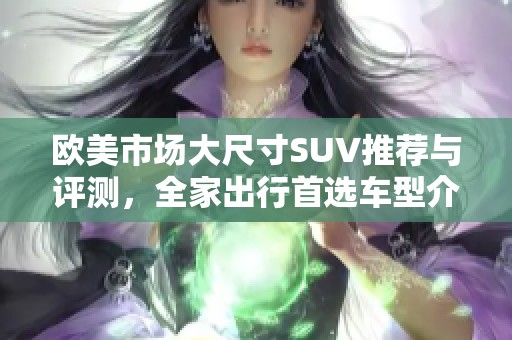 欧美市场大尺寸SUV推荐与评测，全家出行首选车型介绍
