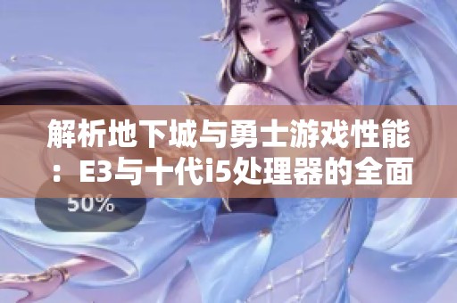 解析地下城与勇士游戏性能：E3与十代i5处理器的全面对比与选择指南