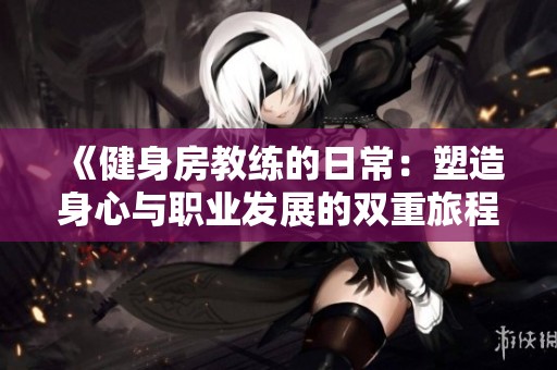 《健身房教练的日常：塑造身心与职业发展的双重旅程》