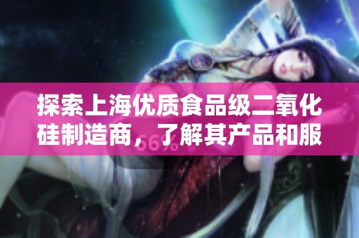 探索上海优质食品级二氧化硅制造商，了解其产品和服务的全面介绍