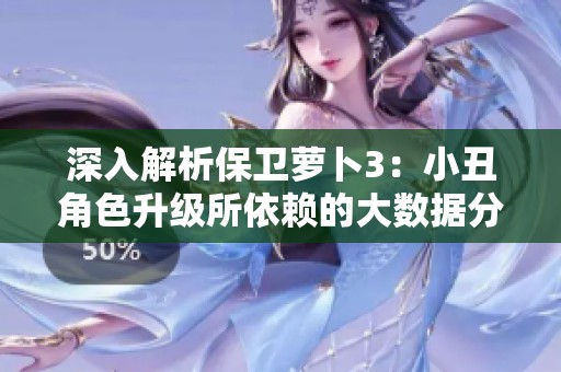 深入解析保卫萝卜3：小丑角色升级所依赖的大数据分析与策略探秘