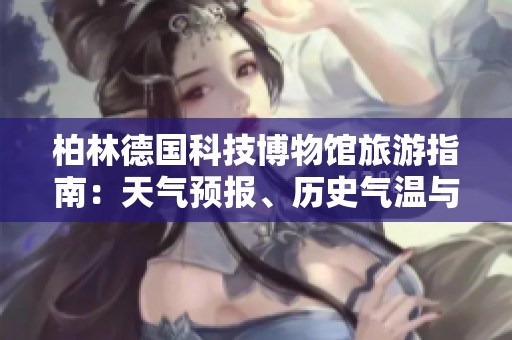 柏林德国科技博物馆旅游指南：天气预报、历史气温与出行指数分析
