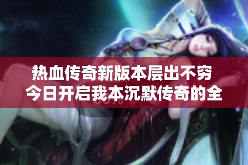 热血传奇新版本层出不穷 今日开启我本沉默传奇的全新体验带你重温经典