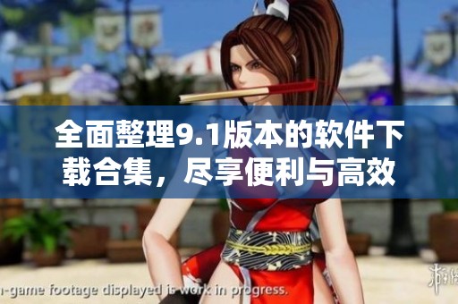 全面整理9.1版本的软件下载合集，尽享便利与高效