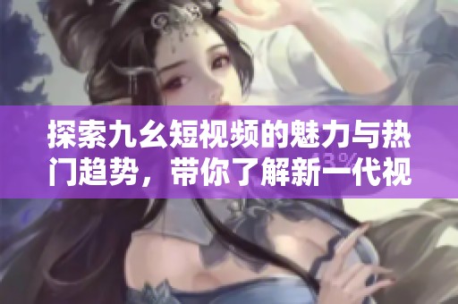 探索九幺短视频的魅力与热门趋势，带你了解新一代视频文化