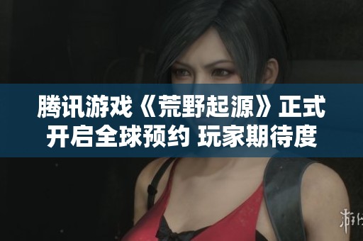 腾讯游戏《荒野起源》正式开启全球预约 玩家期待度持续攀升