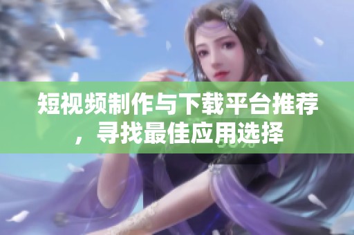 短视频制作与下载平台推荐，寻找最佳应用选择