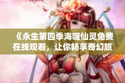 《永生第四季海噬仙灵免费在线观看，让你畅享奇幻旅程》